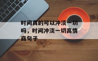 时间真的可以冲淡一切吗，时间冲淡一切高情商句子
