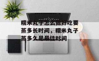 糯米丸子怎么做好吃要蒸多长时间，糯米丸子蒸多久是最佳时间