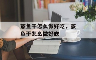 蒸鱼干怎么做好吃，蒸鱼干怎么做好吃