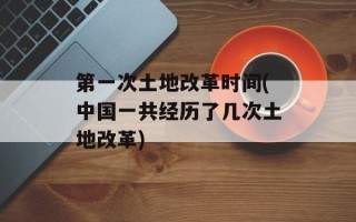 第一次土地改革时间(中国一共经历了几次土地改革)