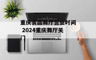 重庆食品舞厅营业时间 2024重庆舞厅关门