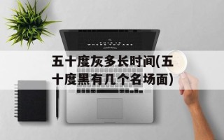 五十度灰多长时间(五十度黑有几个名场面)