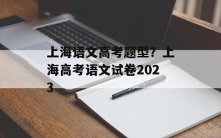 上海语文高考题型？上海高考语文试卷2023