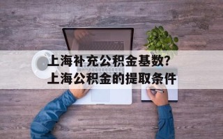 上海补充公积金基数？上海公积金的提取条件