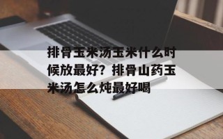 排骨玉米汤玉米什么时候放最好？排骨山药玉米汤怎么炖最好喝