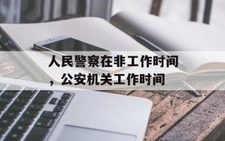 人民警察在非工作时间，公安机关工作时间