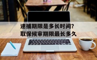 逮捕期限是多长时间？取保候审期限最长多久