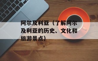 阿尔及利亚（了解阿尔及利亚的历史、文化和旅游景点）