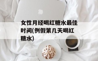 女性月经喝红糖水最佳时间(例假第几天喝红糖水)