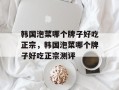 韩国泡菜哪个牌子好吃正宗，韩国泡菜哪个牌子好吃正宗测评