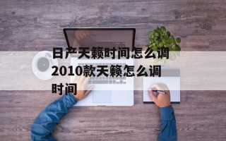 日产天籁时间怎么调 2010款天籁怎么调时间