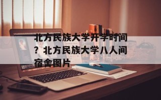 北方民族大学开学时间？北方民族大学八人间宿舍图片