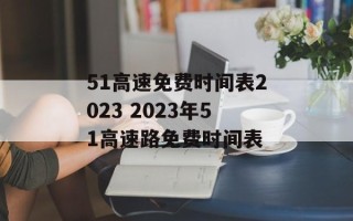 51高速免费时间表2023 2023年51高速路免费时间表