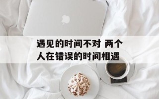 遇见的时间不对 两个人在错误的时间相遇