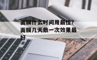 面膜什么时间用最佳？面膜几天敷一次效果最好