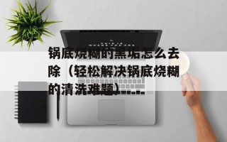 锅底烧糊的黑垢怎么去除（轻松解决锅底烧糊的清洗难题）