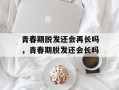 青春期脱发还会再长吗，青春期脱发还会长吗