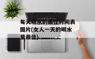 每天喝水的最佳时间表图片(女人一天的喝水量最佳)