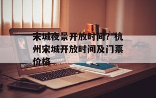 宋城夜景开放时间？杭州宋城开放时间及门票价格