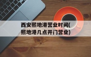 西安熙地港营业时间(熙地港几点开门营业)
