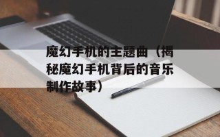 魔幻手机的主题曲（揭秘魔幻手机背后的音乐制作故事）