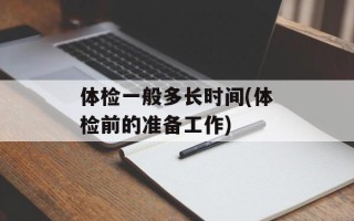 体检一般多长时间(体检前的准备工作)