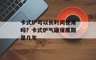 卡式炉可以长时间使用吗？卡式炉气罐保质期是几年