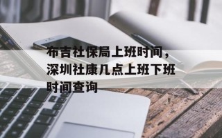 布吉社保局上班时间，深圳社康几点上班下班时间查询