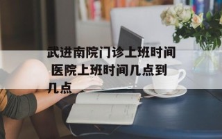 武进南院门诊上班时间 医院上班时间几点到几点
