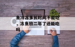 鱼冷冻多长时间不能吃，冻鱼放二年了还能吃吗