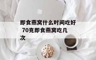 即食燕窝什么时间吃好 70克即食燕窝吃几次