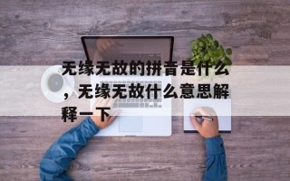 无缘无故的拼音是什么，无缘无故什么意思解释一下