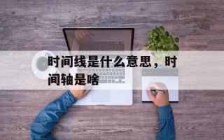 时间线是什么意思，时间轴是啥