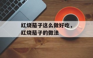 红烧茄子这么做好吃，红烧茄子的做法
