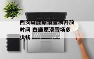 西安白鹿原滑雪场开放时间 白鹿原滑雪场多少钱