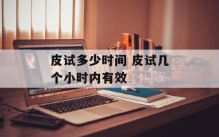 皮试多少时间 皮试几个小时内有效