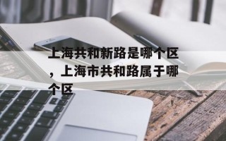 上海共和新路是哪个区，上海市共和路属于哪个区