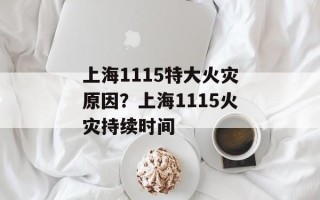 上海1115特大火灾原因？上海1115火灾持续时间