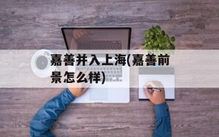 嘉善并入上海(嘉善前景怎么样)