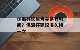 保温杯使用寿命多长时间？保温杯建议多久换一次