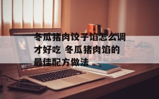 冬瓜猪肉饺子馅怎么调才好吃 冬瓜猪肉馅的最佳配方做法