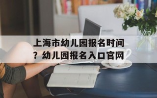 上海市幼儿园报名时间？幼儿园报名入口官网