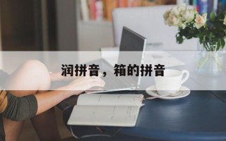 润拼音，箱的拼音