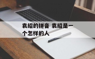 袁绍的拼音 袁绍是一个怎样的人
