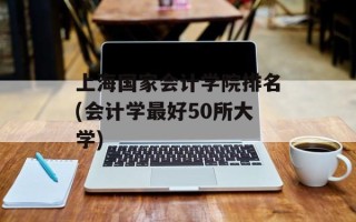 上海国家会计学院排名(会计学最好50所大学)