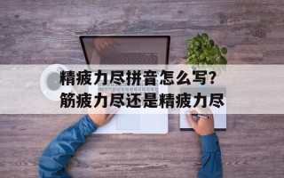 精疲力尽拼音怎么写？筋疲力尽还是精疲力尽