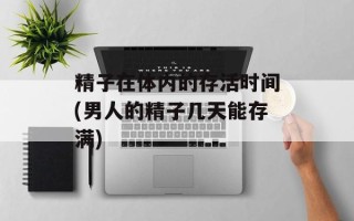 精子在体内的存活时间(男人的精子几天能存满)