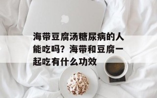 海带豆腐汤糖尿病的人能吃吗？海带和豆腐一起吃有什么功效