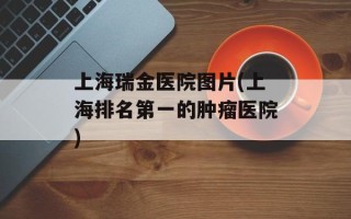 上海瑞金医院图片(上海排名第一的肿瘤医院)