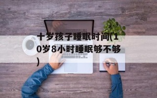 十岁孩子睡眠时间(10岁8小时睡眠够不够)